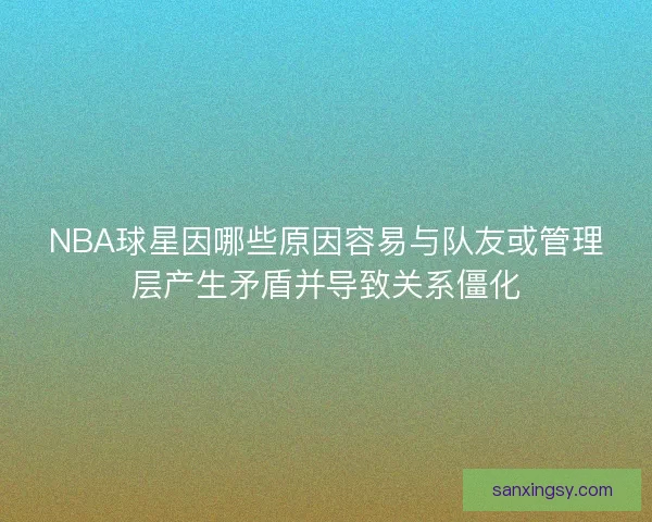 NBA球星因哪些原因容易与队友或管理层产生矛盾并导致关系僵化