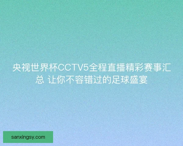 央视世界杯CCTV5全程直播精彩赛事汇总 让你不容错过的足球盛宴