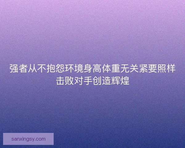 强者从不抱怨环境身高体重无关紧要照样击败对手创造辉煌