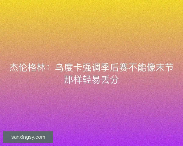 杰伦格林：乌度卡强调季后赛不能像末节那样轻易丢分