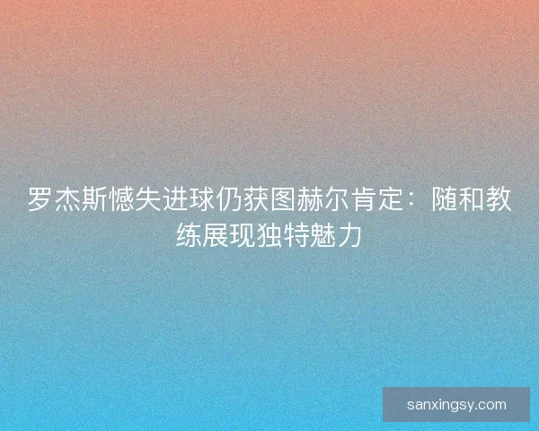 罗杰斯憾失进球仍获图赫尔肯定：随和教练展现独特魅力