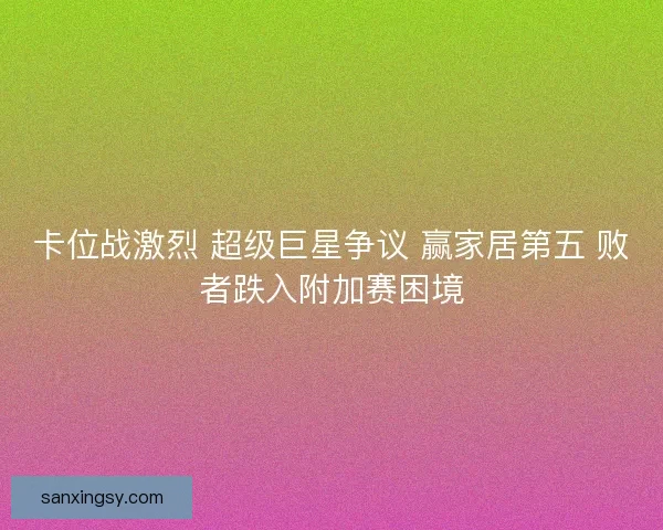 卡位战激烈 超级巨星争议 赢家居第五 败者跌入附加赛困境
