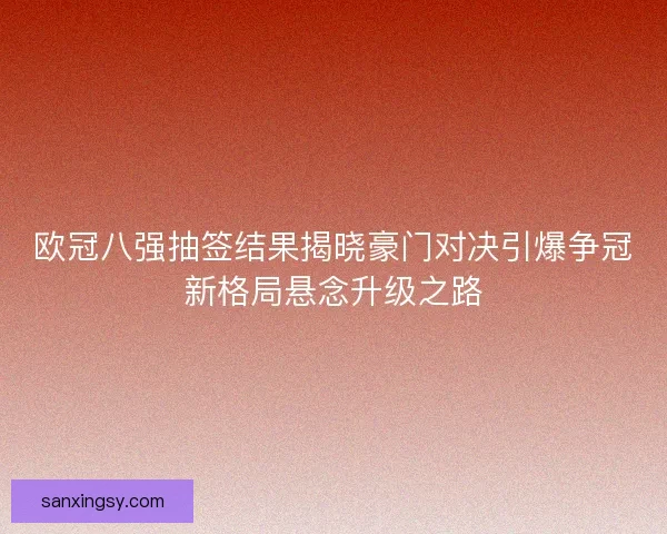 欧冠八强抽签结果揭晓豪门对决引爆争冠新格局悬念升级之路