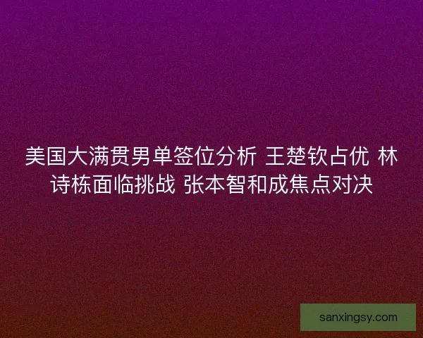美国大满贯男单签位分析 王楚钦占优 林诗栋面临挑战 张本智和成焦点对决 美国大满贯男单签位分析 王楚钦占优 林诗栋面临挑战 张本智和成焦点对决