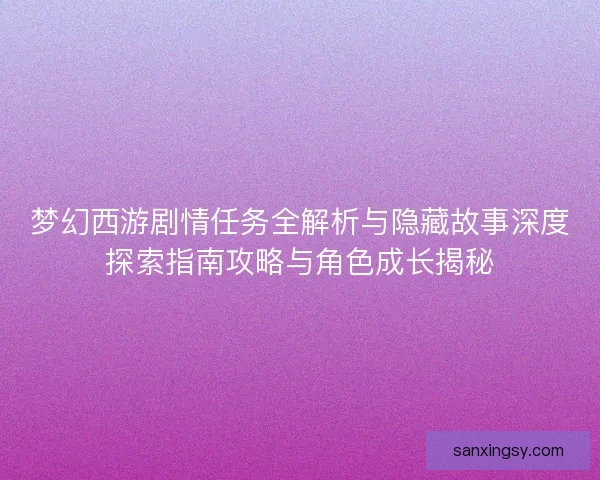 梦幻西游剧情任务全解析与隐藏故事深度探索指南攻略与角色成长揭秘