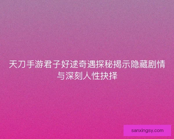 天刀手游君子好逑奇遇探秘揭示隐藏剧情与深刻人性抉择