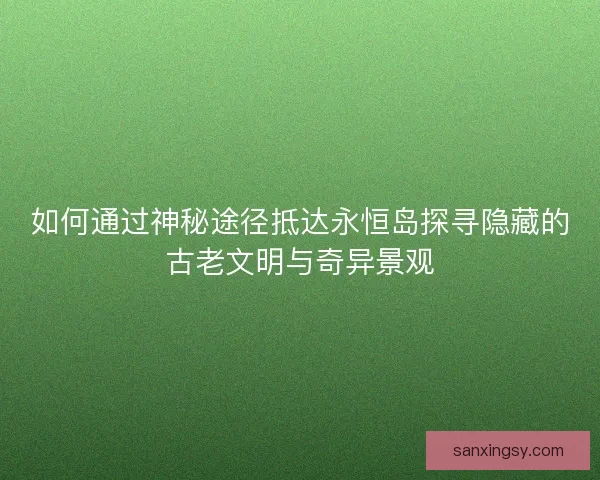 如何通过神秘途径抵达永恒岛探寻隐藏的古老文明与奇异景观