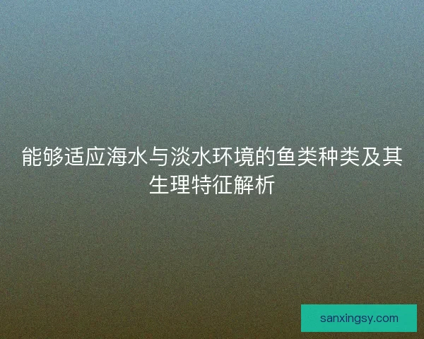 能够适应海水与淡水环境的鱼类种类及其生理特征解析