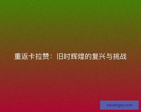 重返卡拉赞:旧时辉煌的复兴与挑战 重返卡拉赞:旧时辉煌的复兴与挑战