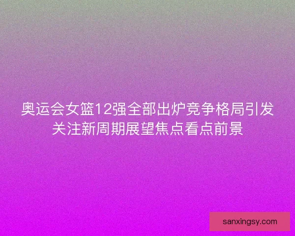 奥运会女篮12强全部出炉竞争格局引发关注新周期展望焦点看点前景