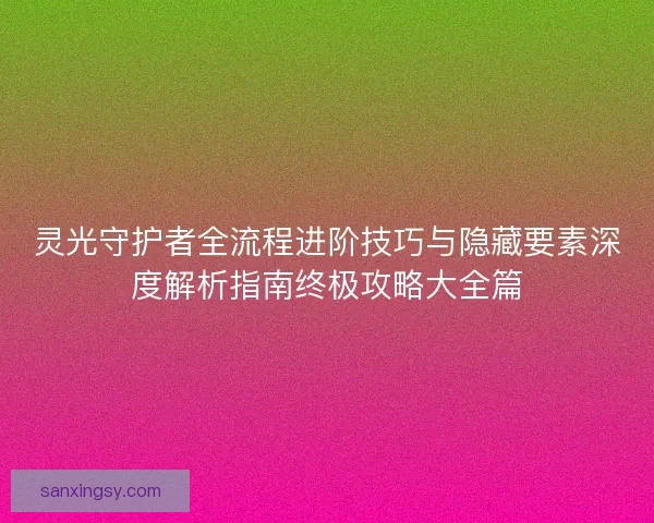 灵光守护者全流程进阶技巧与隐藏要素深度解析指南终极攻略大全篇