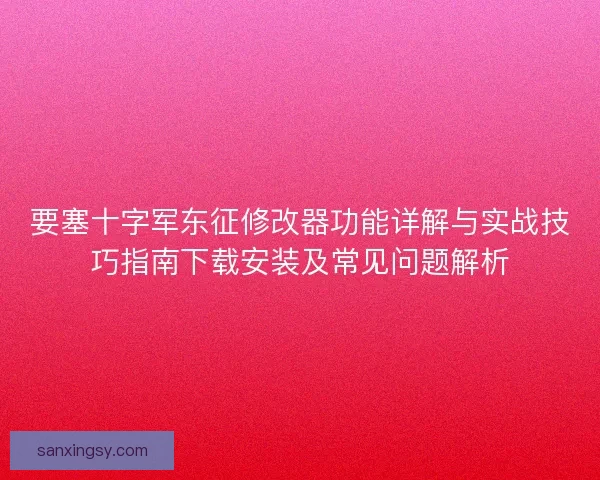 要塞十字军东征修改器功能详解与实战技巧指南下载安装及常见问题解析