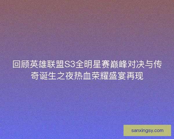回顾英雄联盟S3全明星赛巅峰对决与传奇诞生之夜热血荣耀盛宴再现
