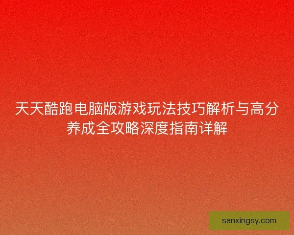 天天酷跑电脑版游戏玩法技巧解析与高分养成全攻略深度指南详解