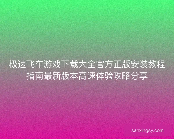 极速飞车游戏下载大全官方正版安装教程指南最新版本高速体验攻略分享