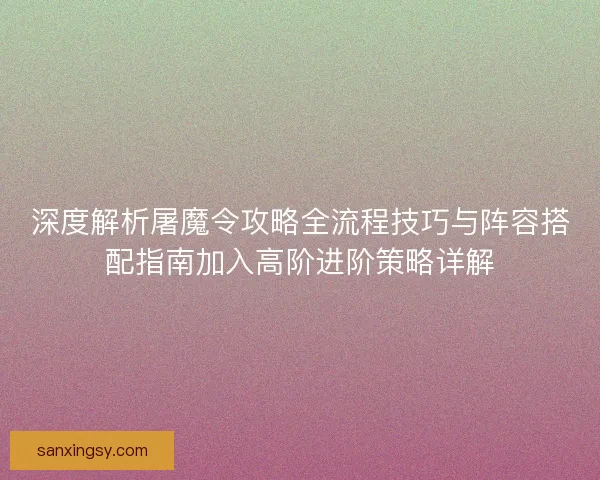 深度解析屠魔令攻略全流程技巧与阵容搭配指南加入高阶进阶策略详解