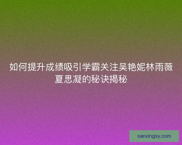 如何提升成绩吸引学霸关注吴艳妮林雨薇夏思凝的秘诀揭秘