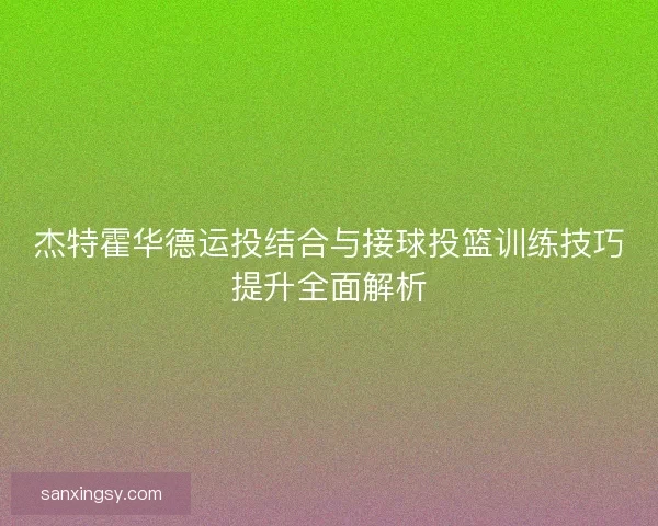 杰特霍华德运投结合与接球投篮训练技巧提升全面解析