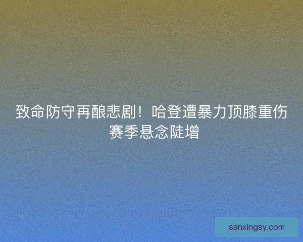 致命防守再酿悲剧！哈登遭暴力顶膝重伤 赛季悬念陡增