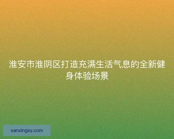 淮安市淮阴区打造充满生活气息的全新健身体验场景