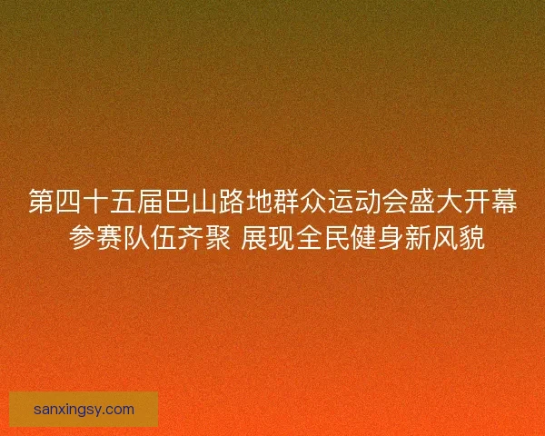 第四十五届巴山路地群众运动会盛大开幕 参赛队伍齐聚 展现全民健身新风貌