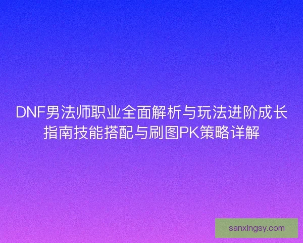 DNF男法师职业全面解析与玩法进阶成长指南技能搭配与刷图PK策略详解