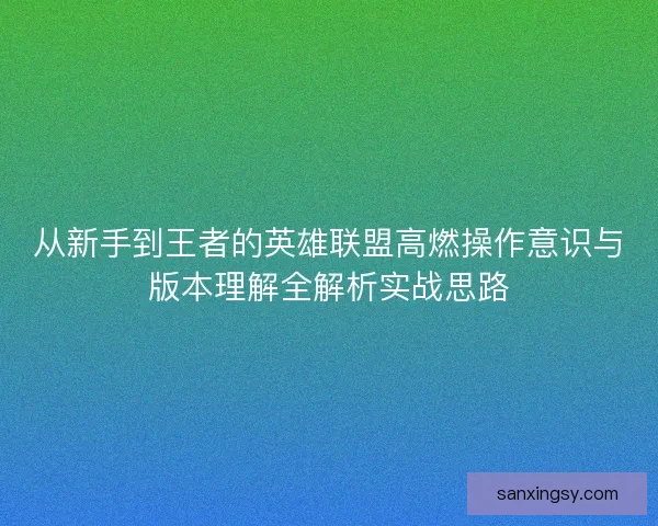 从新手到王者的英雄联盟高燃操作意识与版本理解全解析实战思路