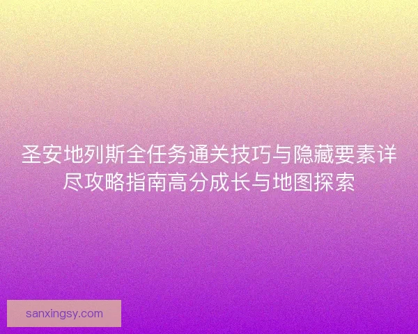 圣安地列斯全任务通关技巧与隐藏要素详尽攻略指南高分成长与地图探索