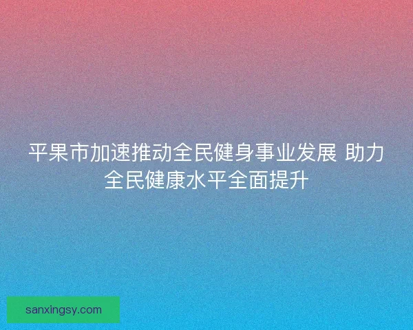平果市加速推动全民健身事业发展 助力全民健康水平全面提升