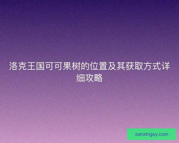 洛克王国可可果树的位置及其获取方式详细攻略