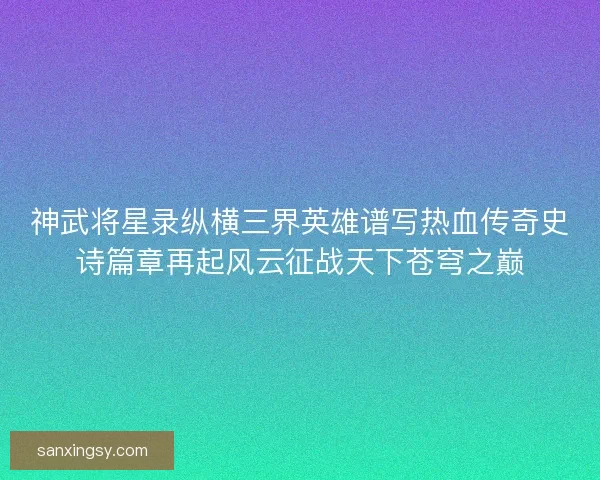 神武将星录纵横三界英雄谱写热血传奇史诗篇章再起风云征战天下苍穹之巅