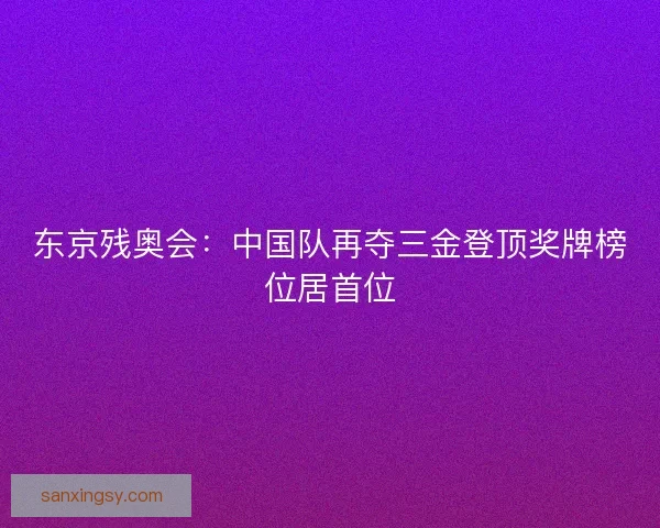 东京残奥会：中国队再夺三金登顶奖牌榜位居首位