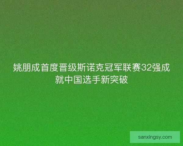 姚朋成首度晋级斯诺克冠军联赛32强成就中国选手新突破
