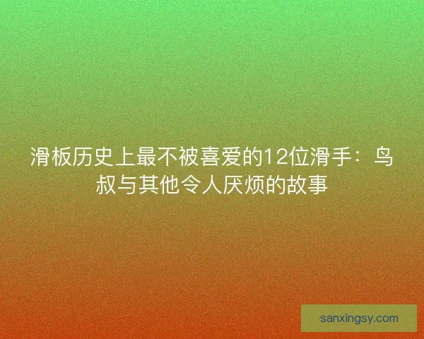 滑板历史上最不被喜爱的12位滑手:鸟叔与其他令人厌烦的故事 滑板历史上最不被喜爱的12位滑手:鸟叔与其他令人厌烦的故事
