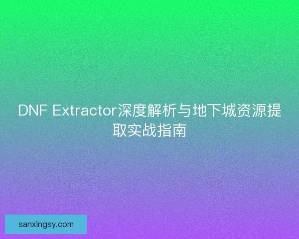 DNF Extractor深度解析与地下城资源提取实战指南 DNF Extractor深度解析与地下城资源提取实战指南