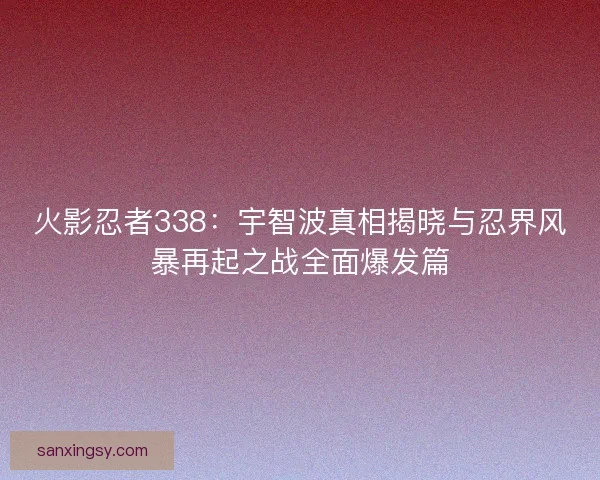 火影忍者338：宇智波真相揭晓与忍界风暴再起之战全面爆发篇