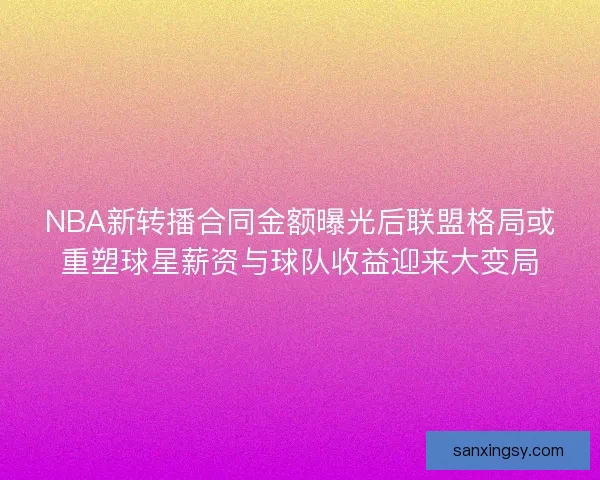 NBA新转播合同金额曝光后联盟格局或重塑球星薪资与球队收益迎来大变局