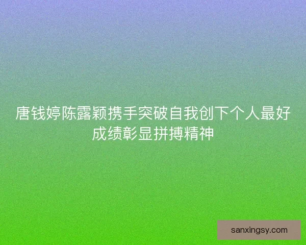 唐钱婷陈露颖携手突破自我创下个人最好成绩彰显拼搏精神