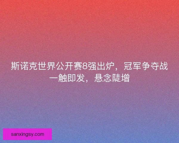 斯诺克世界公开赛8强出炉，冠军争夺战一触即发，悬念陡增