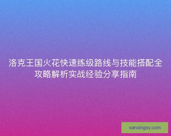 洛克王国火花快速练级路线与技能搭配全攻略解析实战经验分享指南 洛克王国火花快速练级路线与技能搭配全攻略解析实战经验分享指南