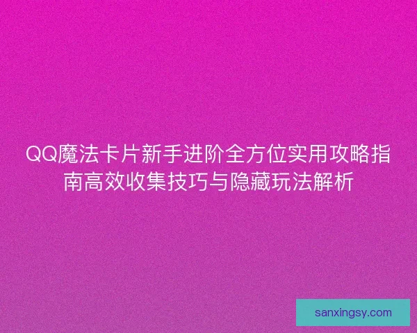 QQ魔法卡片新手进阶全方位实用攻略指南高效收集技巧与隐藏玩法解析