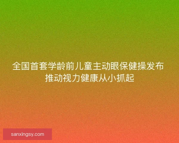 全国首套学龄前儿童主动眼保健操发布 推动视力健康从小抓起 全国首套学龄前儿童主动眼保健操发布 推动视力健康从小抓起