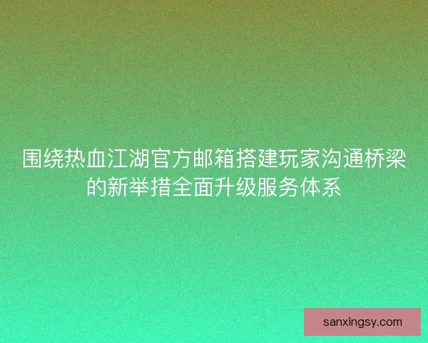 围绕热血江湖官方邮箱搭建玩家沟通桥梁的新举措全面升级服务体系 围绕热血江湖官方邮箱搭建玩家沟通桥梁的新举措全面升级服务体系