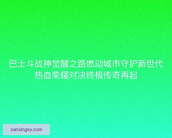巴士斗战神觉醒之路燃动城市守护新世代热血荣耀对决终极传奇再起
