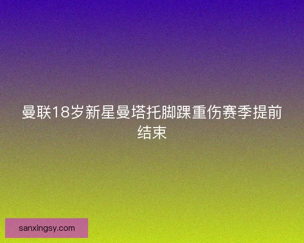 曼联18岁新星曼塔托脚踝重伤赛季提前结束