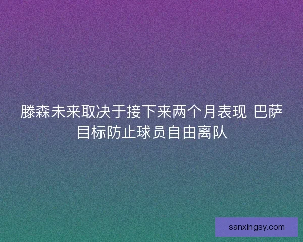 滕森未来取决于接下来两个月表现 巴萨目标防止球员自由离队