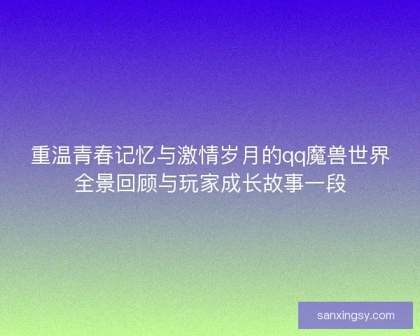 重温青春记忆与激情岁月的qq魔兽世界全景回顾与玩家成长故事一段
