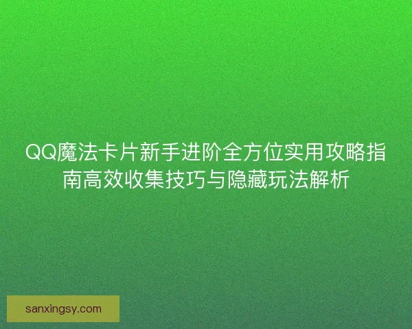 QQ魔法卡片新手进阶全方位实用攻略指南高效收集技巧与隐藏玩法解析