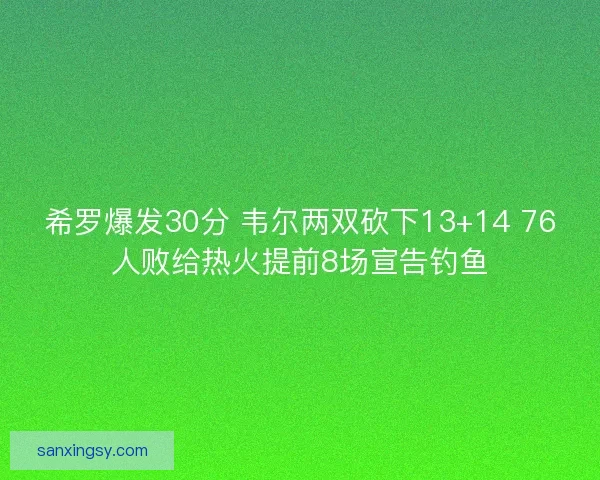 希罗爆发30分 韦尔两双砍下13+14 76人败给热火提前8场宣告钓鱼