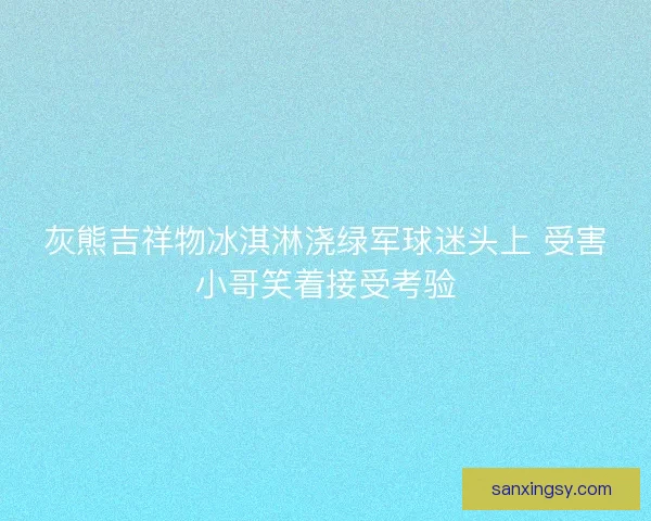 灰熊吉祥物冰淇淋浇绿军球迷头上 受害小哥笑着接受考验 灰熊吉祥物冰淇淋浇绿军球迷头上 受害小哥笑着接受考验